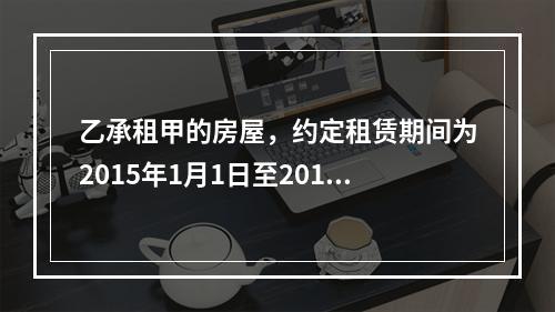 乙承租甲的房屋，约定租赁期间为2015年1月1日至2016年