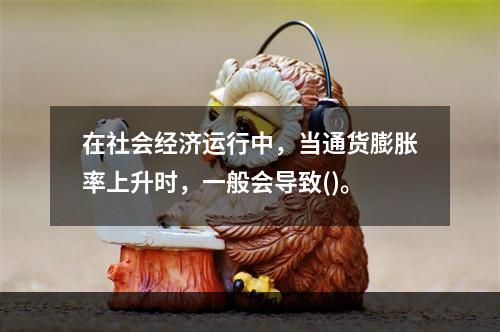 在社会经济运行中，当通货膨胀率上升时，一般会导致()。