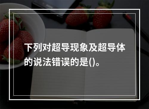 下列对超导现象及超导体的说法错误的是()。