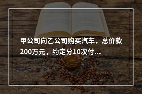 甲公司向乙公司购买汽车，总价款200万元，约定分10次付清，