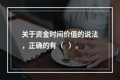 关于资金时间价值的说法，正确的有（   ）。