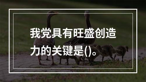 我党具有旺盛创造力的关键是()。