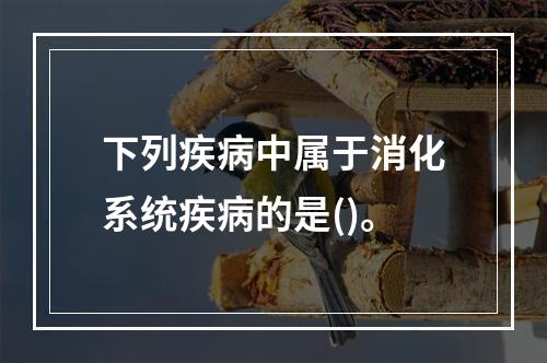 下列疾病中属于消化系统疾病的是()。