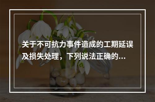 关于不可抗力事件造成的工期延误及损失处理，下列说法正确的是（