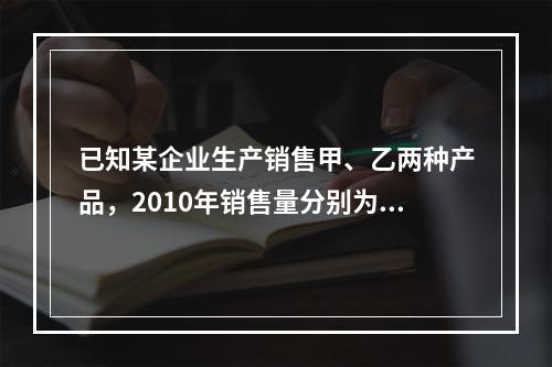 已知某企业生产销售甲、乙两种产品，2010年销售量分别为20