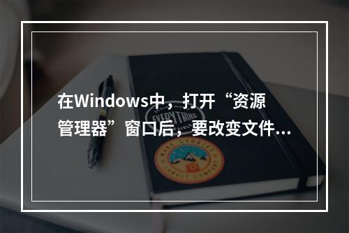 在Windows中，打开“资源管理器”窗口后，要改变文件或文