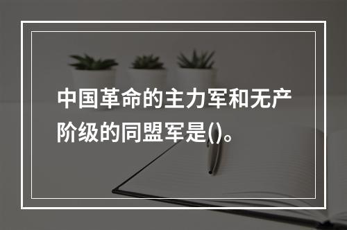 中国革命的主力军和无产阶级的同盟军是()。