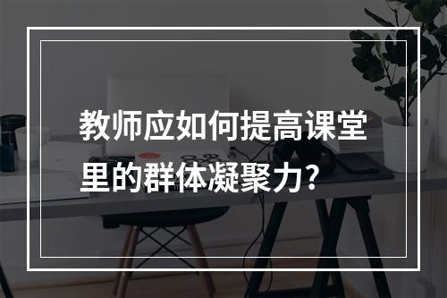 教师应如何提高课堂里的群体凝聚力?