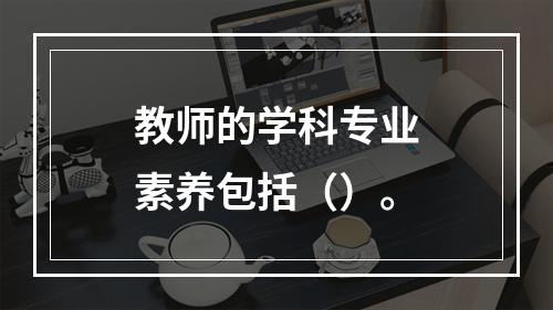 教师的学科专业素养包括（）。