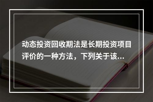 动态投资回收期法是长期投资项目评价的一种方法，下列关于该方法