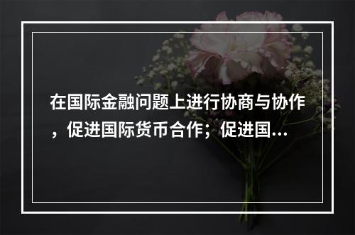 在国际金融问题上进行协商与协作，促进国际货币合作；促进国际贸