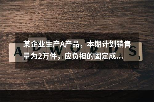 某企业生产A产品，本期计划销售量为2万件，应负担的固定成本总