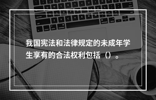 我国宪法和法律规定的未成年学生享有的合法权利包括（）。