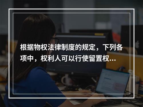 根据物权法律制度的规定，下列各项中，权利人可以行使留置权的有