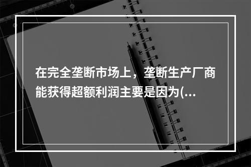 在完全垄断市场上，垄断生产厂商能获得超额利润主要是因为( )