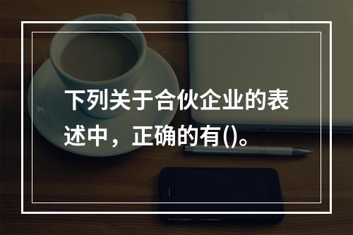 下列关于合伙企业的表述中，正确的有()。