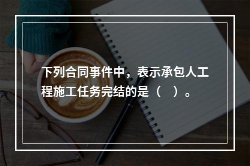 下列合同事件中，表示承包人工程施工任务完结的是（　）。