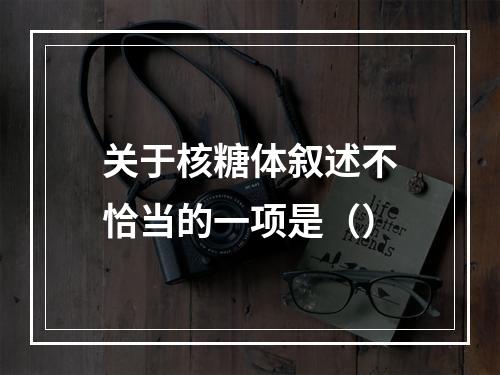 关于核糖体叙述不恰当的一项是（）