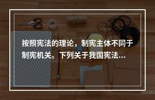 按照宪法的理论，制宪主体不同于制宪机关。下列关于我国宪法的制