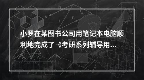 小罗在某图书公司用笔记本电脑顺利地完成了《考研系列辅导用书·