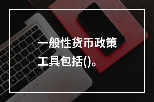 一般性货币政策工具包括()。