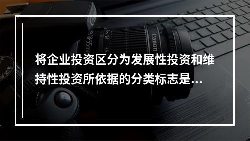 将企业投资区分为发展性投资和维持性投资所依据的分类标志是()