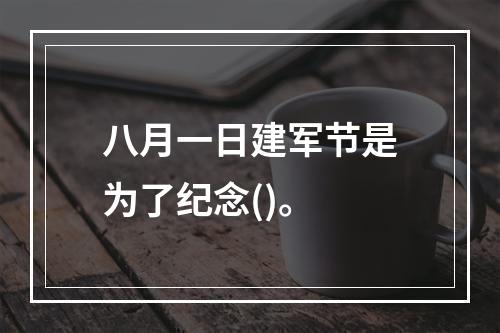 八月一日建军节是为了纪念()。