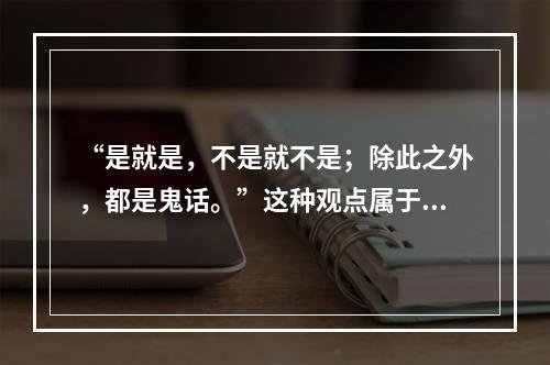 “是就是，不是就不是；除此之外，都是鬼话。”这种观点属于()