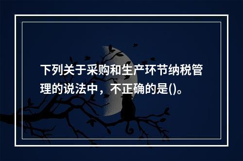 下列关于采购和生产环节纳税管理的说法中，不正确的是()。