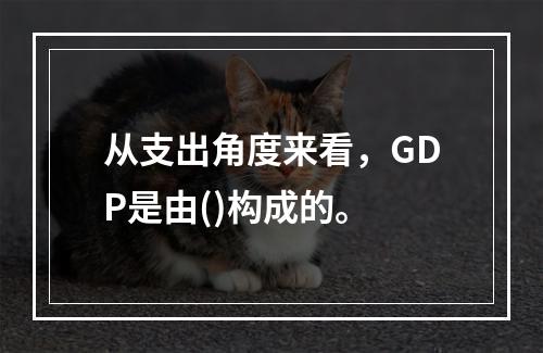 从支出角度来看，GDP是由()构成的。