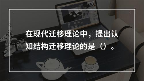 在现代迁移理论中，提出认知结构迁移理论的是（）。