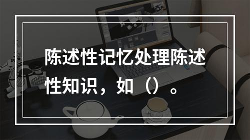 陈述性记忆处理陈述性知识，如（）。