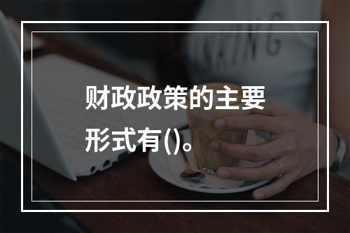 财政政策的主要形式有()。