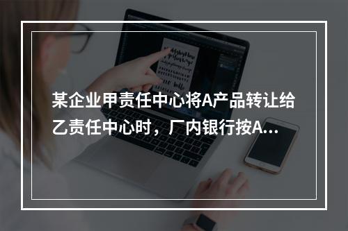 某企业甲责任中心将A产品转让给乙责任中心时，厂内银行按A产品