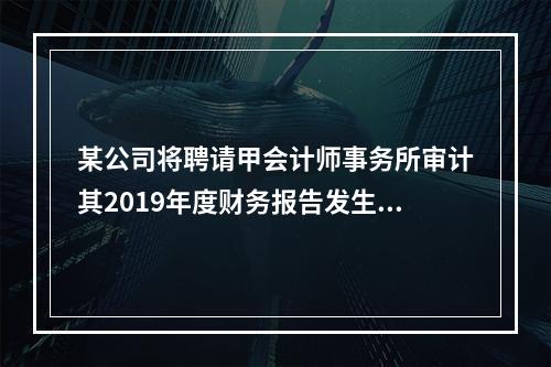 某公司将聘请甲会计师事务所审计其2019年度财务报告发生的相