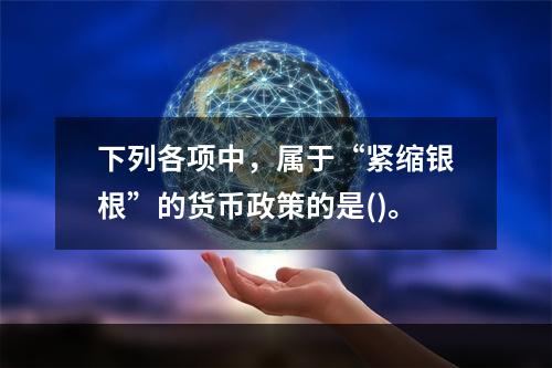 下列各项中，属于“紧缩银根”的货币政策的是()。