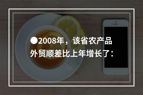 ●2008年，该省农产品外贸顺差比上年增长了：