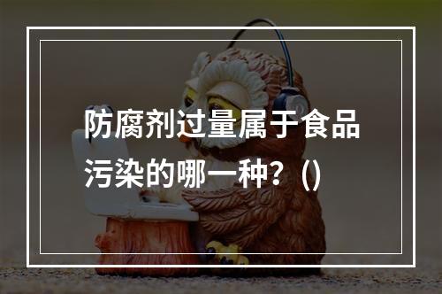 防腐剂过量属于食品污染的哪一种？()