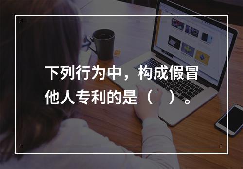 下列行为中，构成假冒他人专利的是（　）。