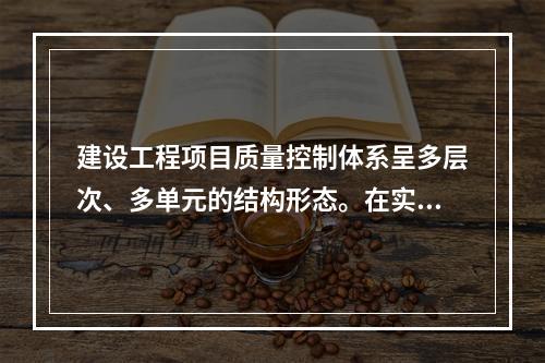 建设工程项目质量控制体系呈多层次、多单元的结构形态。在实行交