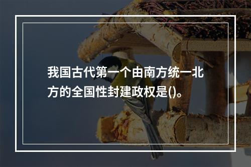 我国古代第一个由南方统一北方的全国性封建政权是()。