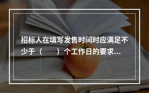 招标人在填写发售时间时应满足不少于（　　）个工作日的要求，