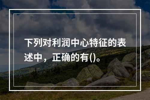 下列对利润中心特征的表述中，正确的有()。