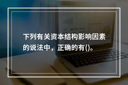 下列有关资本结构影响因素的说法中，正确的有()。