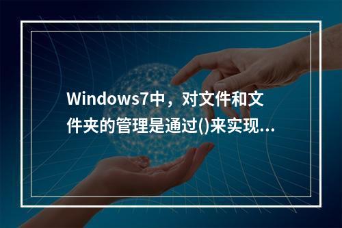 Windows7中，对文件和文件夹的管理是通过()来实现的。