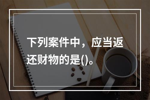 下列案件中，应当返还财物的是()。