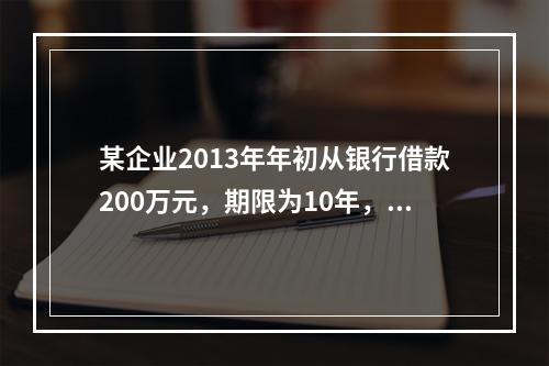 某企业2013年年初从银行借款200万元，期限为10年，从2