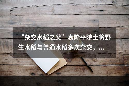 “杂交水稻之父”袁隆平院士将野生水稻与普通水稻多次杂交，培育