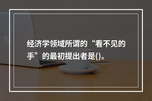 经济学领域所谓的“看不见的手”的最初提出者是()。