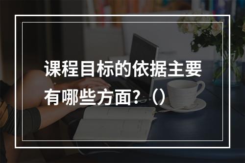 课程目标的依据主要有哪些方面?（）